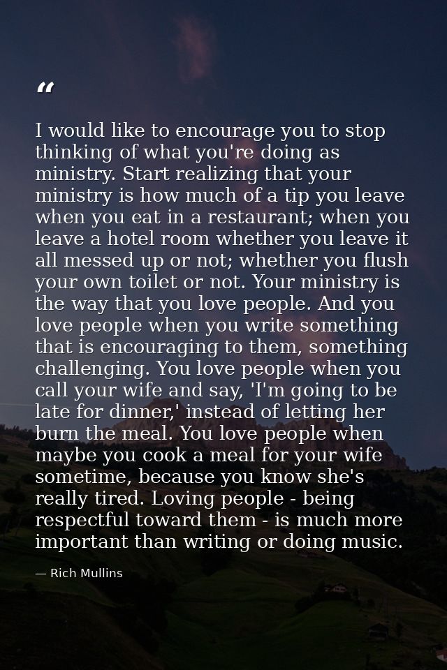 I would like to encourage you to stop thinking of what you're doing as ministry. Start realizing that your ministry is h — Rich Mullins