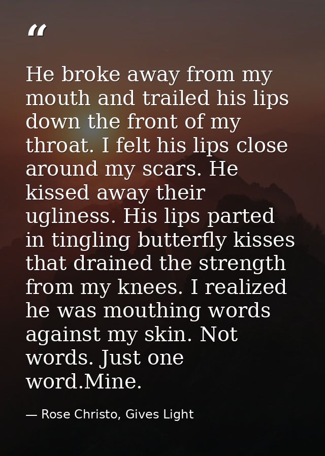 He broke away from my mouth and trailed his lips down the front of my throat. I felt his lips close around my scars. He  — Rose Christo, Gives Light