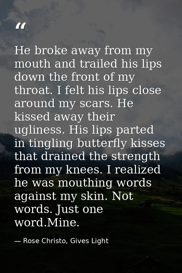 He broke away from my mouth and trailed his lips down the front of my throat. I felt his lips close around my scars. He  — Rose Christo, Gives Light