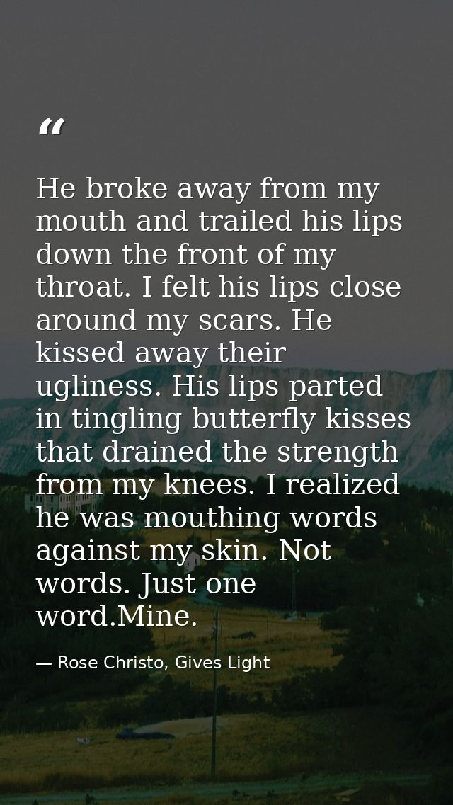 He broke away from my mouth and trailed his lips down the front of my throat. I felt his lips close around my scars. He  — Rose Christo, Gives Light