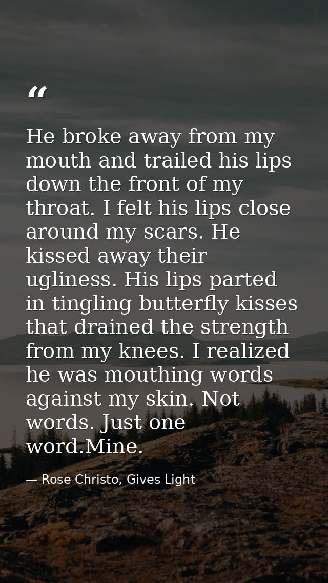 He broke away from my mouth and trailed his lips down the front of my throat. I felt his lips close around my scars. He  — Rose Christo, Gives Light