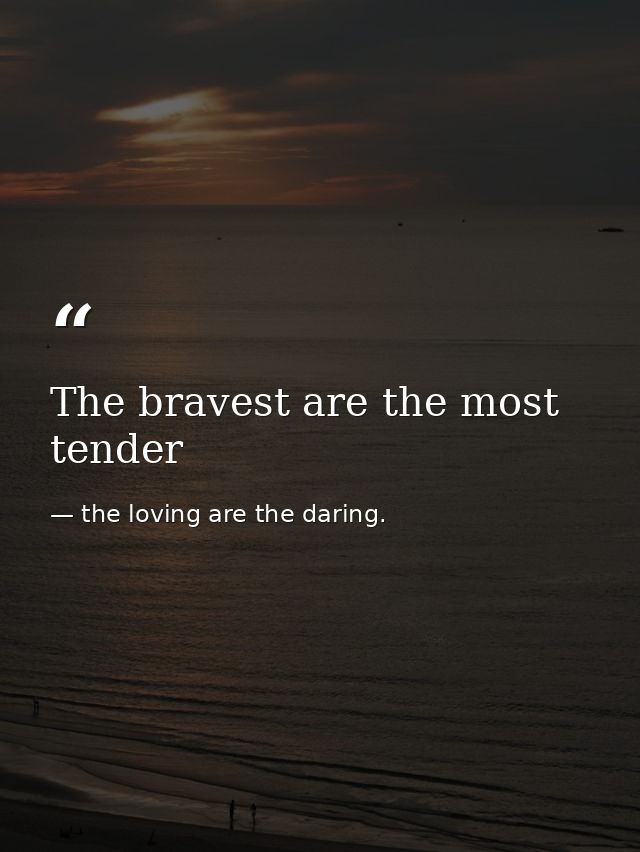The bravest are the most tender — the loving are the daring.