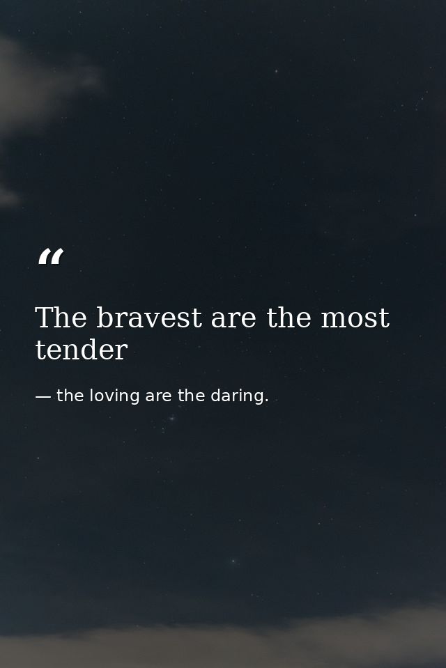 The bravest are the most tender — the loving are the daring.
