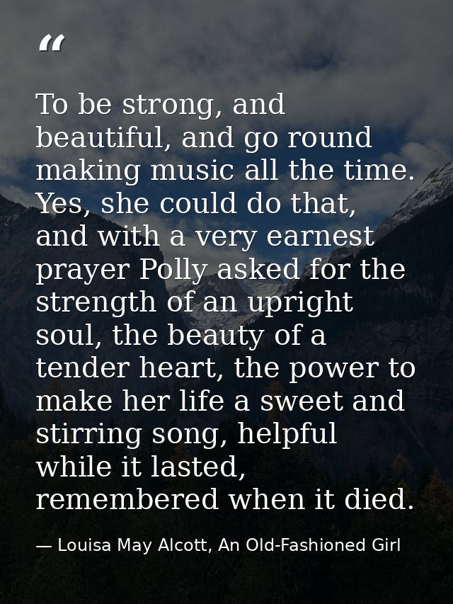 To be strong, and beautiful, and go round making music all the time. Yes, she could do that, and with a very earnest pra — Louisa May Alcott, An Old-Fashioned Girl
