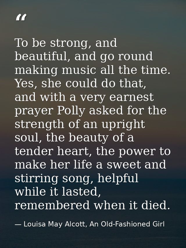 To be strong, and beautiful, and go round making music all the time. Yes, she could do that, and with a very earnest pra — Louisa May Alcott, An Old-Fashioned Girl