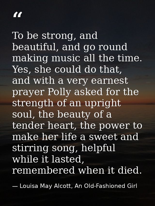 To be strong, and beautiful, and go round making music all the time. Yes, she could do that, and with a very earnest pra — Louisa May Alcott, An Old-Fashioned Girl