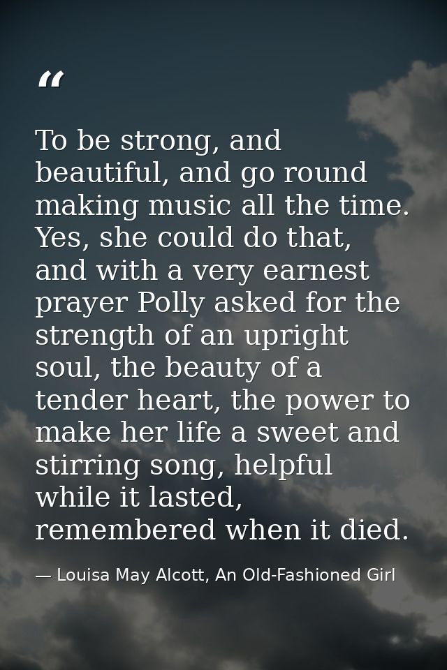 To be strong, and beautiful, and go round making music all the time. Yes, she could do that, and with a very earnest pra — Louisa May Alcott, An Old-Fashioned Girl