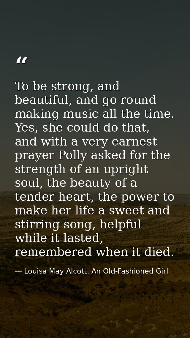 To be strong, and beautiful, and go round making music all the time. Yes, she could do that, and with a very earnest pra — Louisa May Alcott, An Old-Fashioned Girl