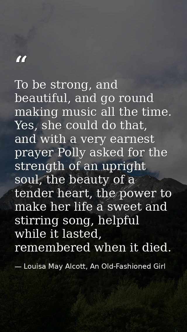 To be strong, and beautiful, and go round making music all the time. Yes, she could do that, and with a very earnest pra — Louisa May Alcott, An Old-Fashioned Girl