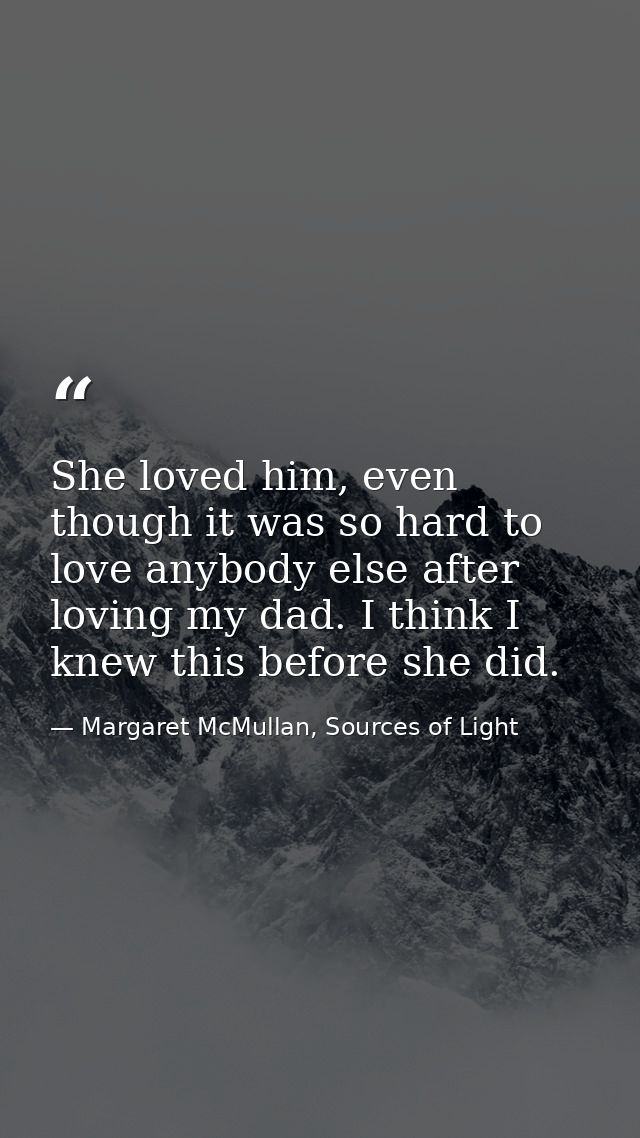 She loved him, even though it was so hard to love anybody else after loving my dad. I think I knew this before she did. — Margaret McMullan, Sources of Light