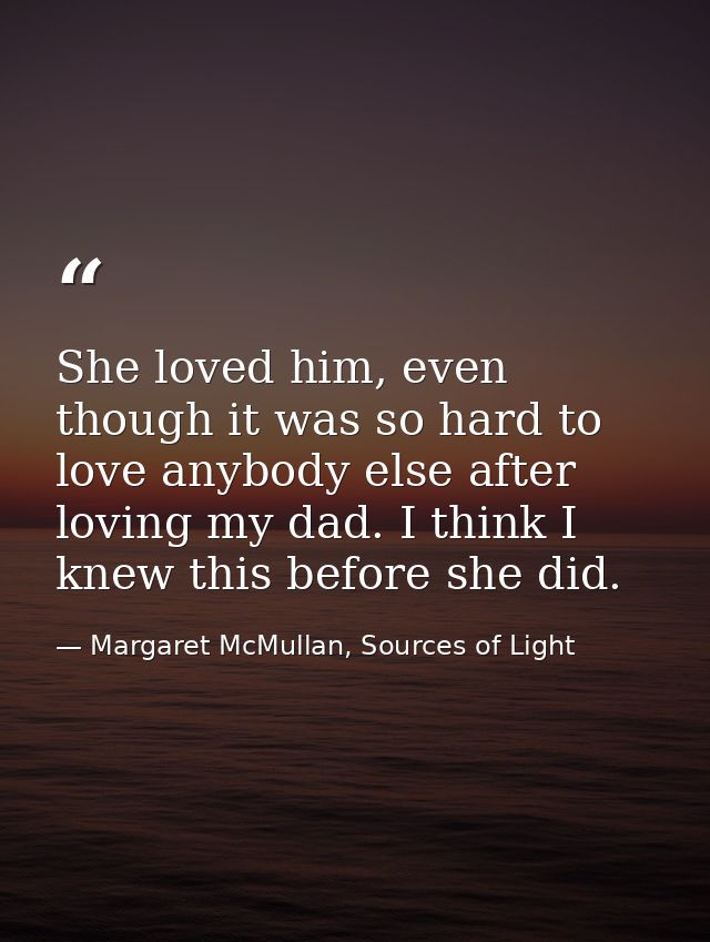 She loved him, even though it was so hard to love anybody else after loving my dad. I think I knew this before she did. — Margaret McMullan, Sources of Light
