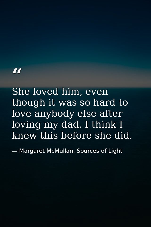 She loved him, even though it was so hard to love anybody else after loving my dad. I think I knew this before she did. — Margaret McMullan, Sources of Light