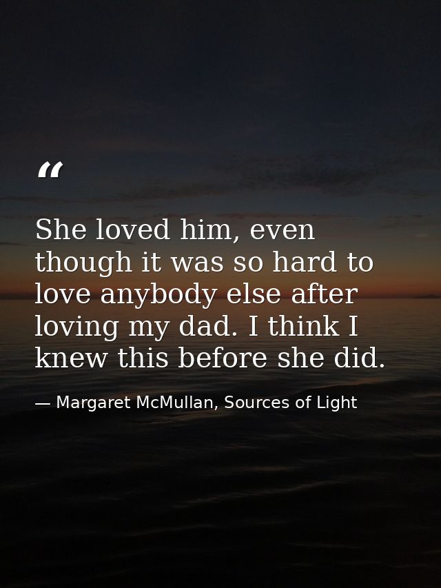 She loved him, even though it was so hard to love anybody else after loving my dad. I think I knew this before she did. — Margaret McMullan, Sources of Light