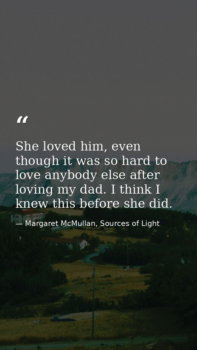She loved him, even though it was so hard to love anybody else after loving my dad. I think I knew this before she did. — Margaret McMullan, Sources of Light