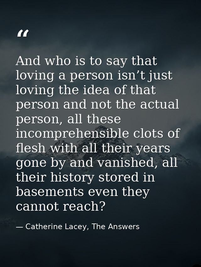 And who is to say that loving a person isn’t just loving the idea of that person and not the actual person, all these in — Catherine Lacey, The Answers