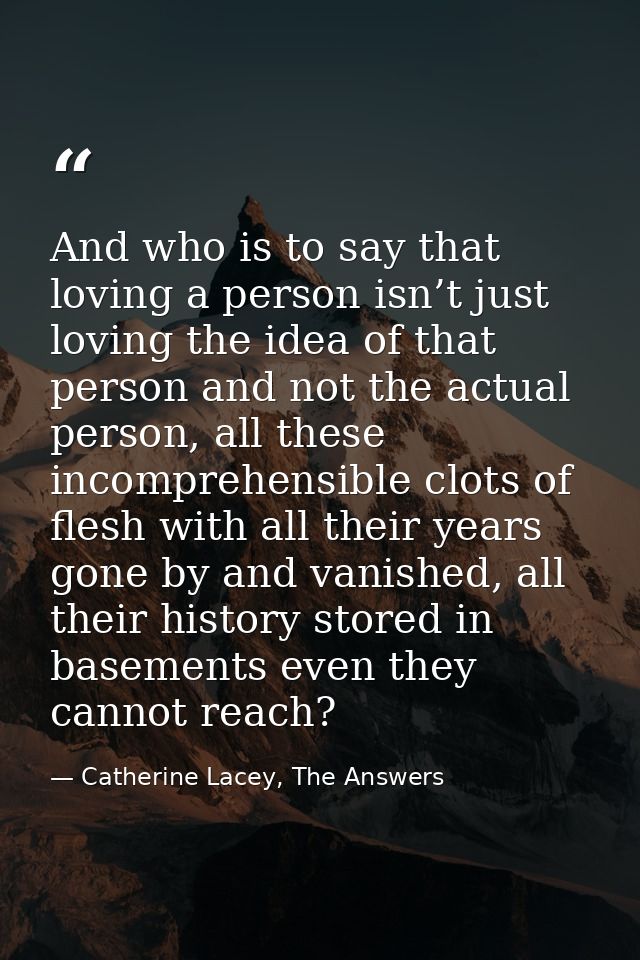And who is to say that loving a person isn’t just loving the idea of that person and not the actual person, all these in — Catherine Lacey, The Answers