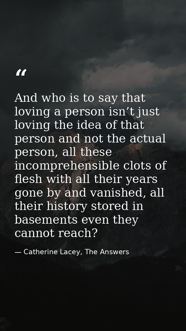 And who is to say that loving a person isn’t just loving the idea of that person and not the actual person, all these in — Catherine Lacey, The Answers