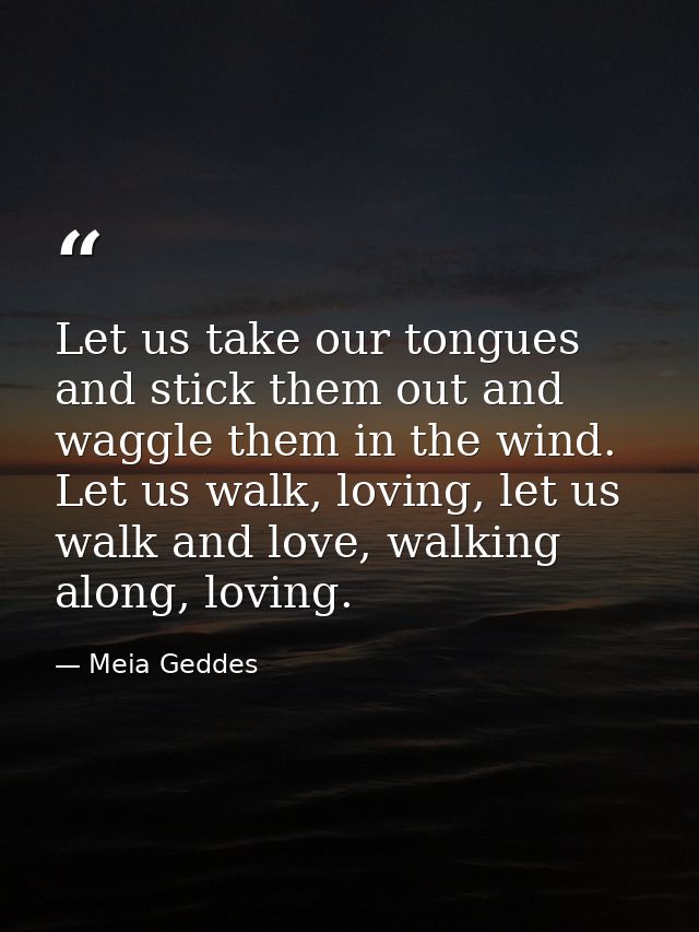 Let us take our tongues and stick them out and waggle them in the wind. Let us walk, loving, let us walk and love, walki — Meia Geddes