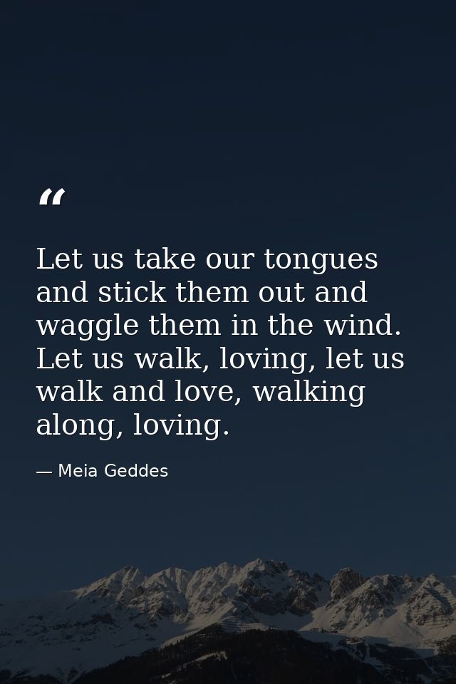 Let us take our tongues and stick them out and waggle them in the wind. Let us walk, loving, let us walk and love, walki — Meia Geddes