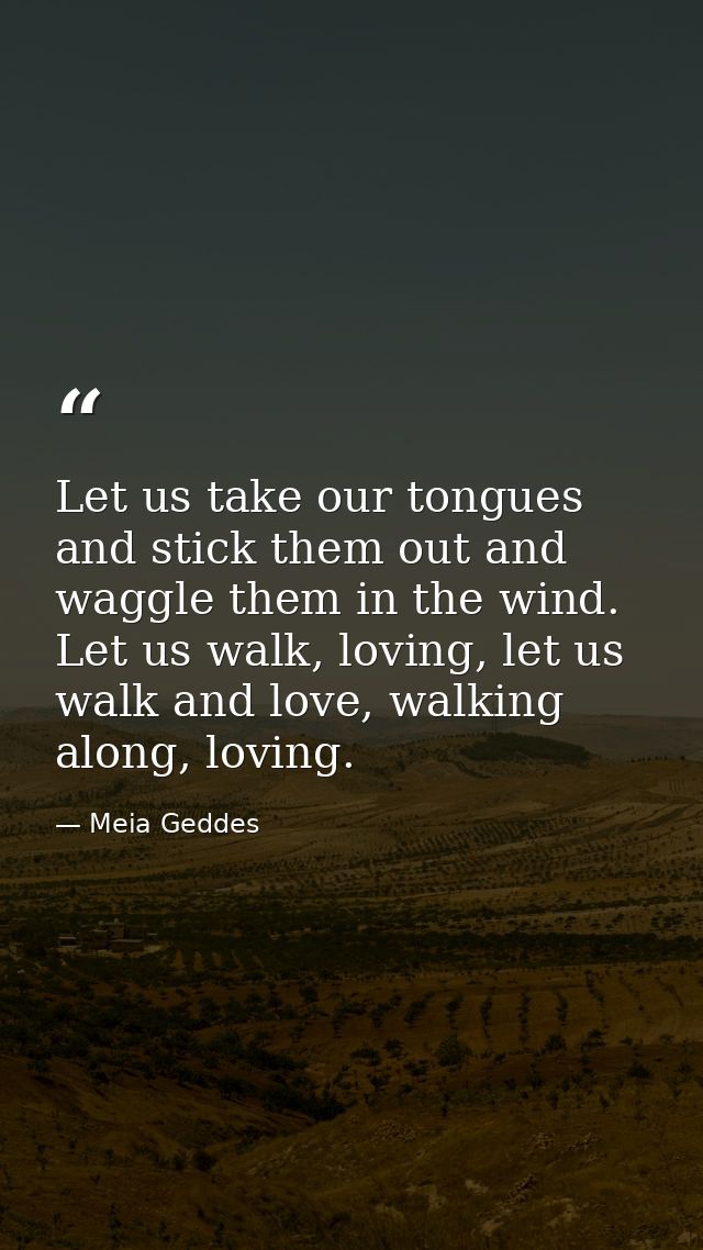 Let us take our tongues and stick them out and waggle them in the wind. Let us walk, loving, let us walk and love, walki — Meia Geddes