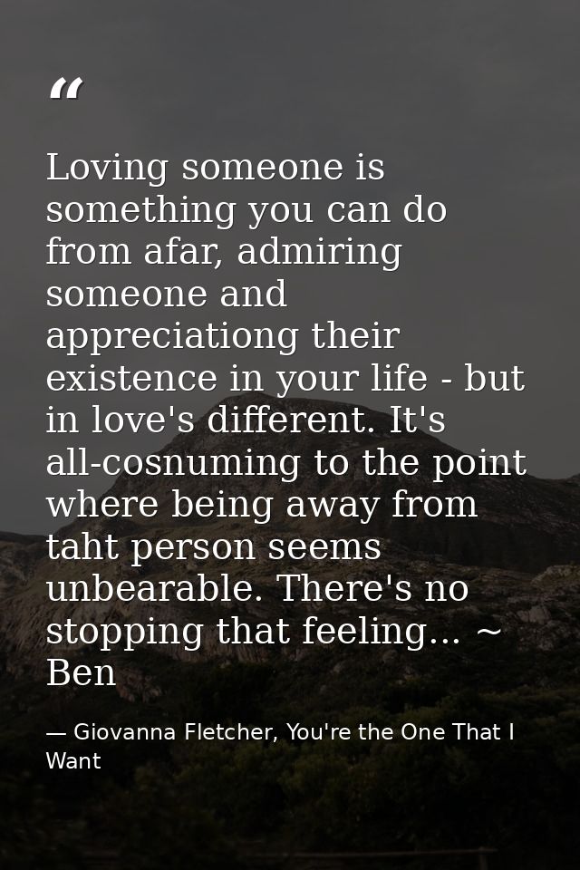 Loving someone is something you can do from afar, admiring someone and appreciationg their existence in your life - but  — Giovanna Fletcher, You're the One That I Want