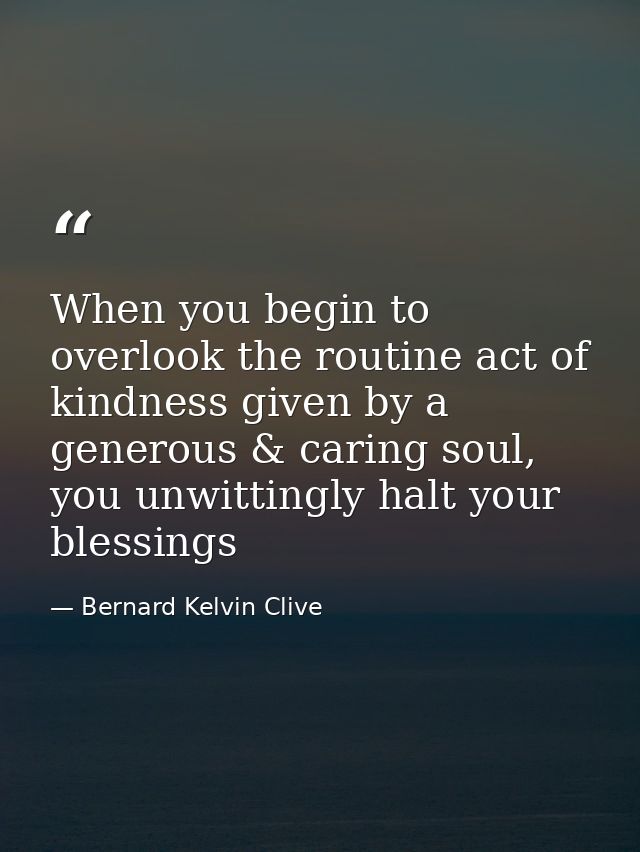 When you begin to overlook the routine act of kindness given by a generous & caring soul, you unwittingly halt your bles — Bernard Kelvin Clive