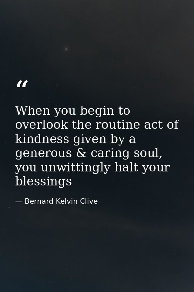When you begin to overlook the routine act of kindness given by a generous & caring soul, you unwittingly halt your bles — Bernard Kelvin Clive