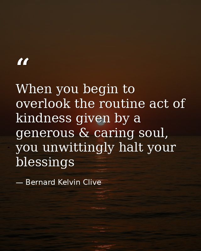 When you begin to overlook the routine act of kindness given by a generous & caring soul, you unwittingly halt your bles — Bernard Kelvin Clive