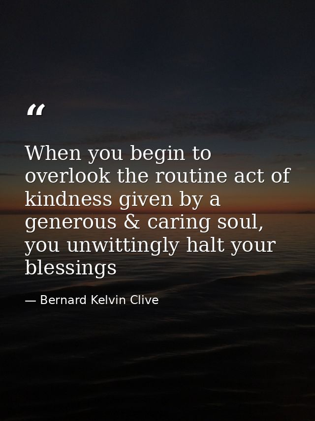 When you begin to overlook the routine act of kindness given by a generous & caring soul, you unwittingly halt your bles — Bernard Kelvin Clive