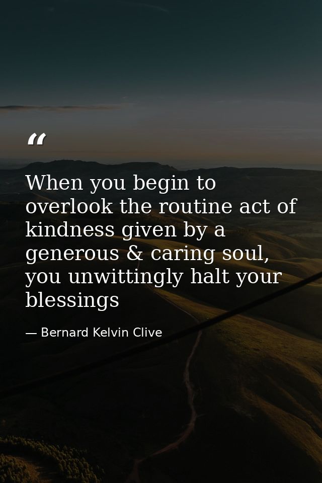 When you begin to overlook the routine act of kindness given by a generous & caring soul, you unwittingly halt your bles — Bernard Kelvin Clive