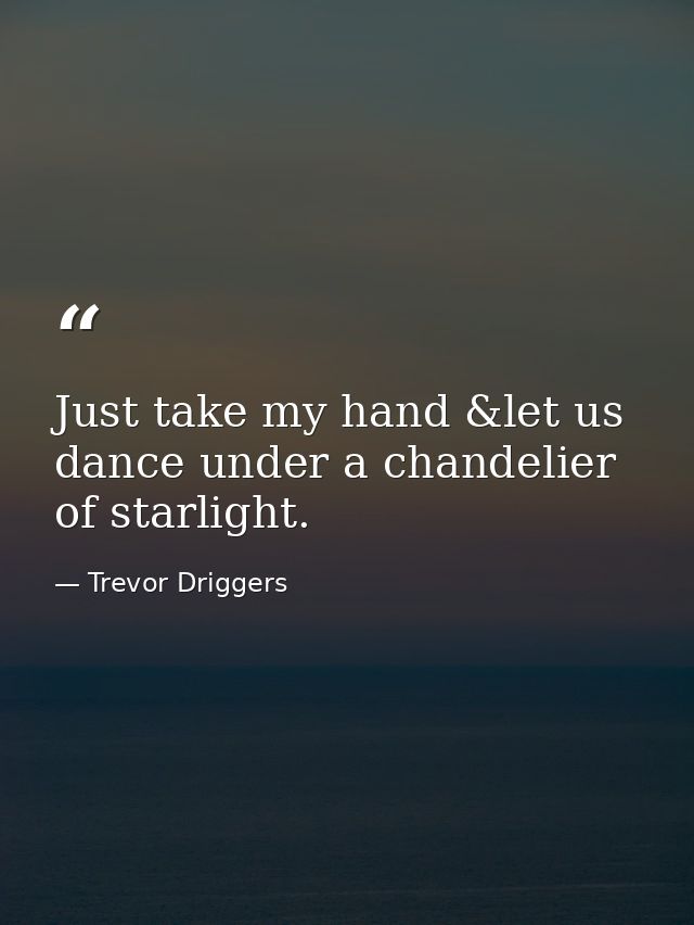 Just take my hand &let us dance under a chandelier of starlight. — Trevor Driggers