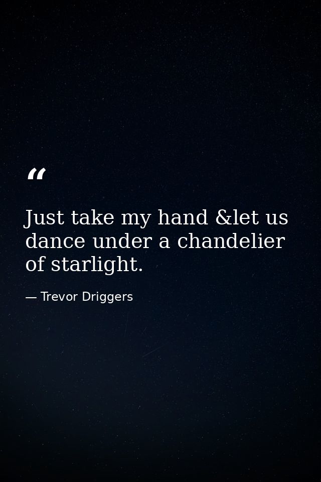 Just take my hand &let us dance under a chandelier of starlight. — Trevor Driggers