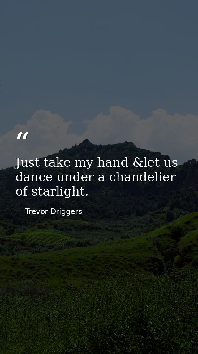 Just take my hand &let us dance under a chandelier of starlight. — Trevor Driggers