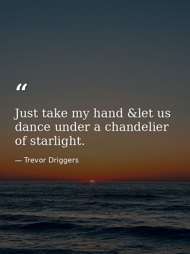 Just take my hand &let us dance under a chandelier of starlight. — Trevor Driggers