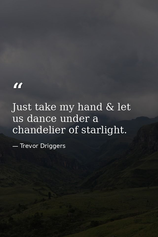 Just take my hand & let us dance under a chandelier of starlight. — Trevor Driggers