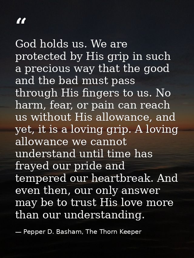 God holds us. We are protected by His grip in such a precious way that the good and the bad must pass through His finger — Pepper D. Basham, The Thorn Keeper