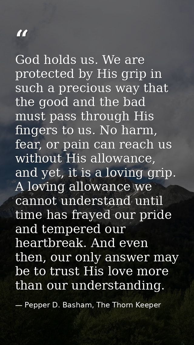 God holds us. We are protected by His grip in such a precious way that the good and the bad must pass through His finger — Pepper D. Basham, The Thorn Keeper