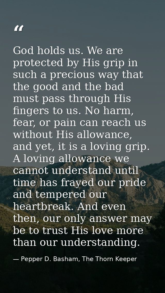 God holds us. We are protected by His grip in such a precious way that the good and the bad must pass through His finger — Pepper D. Basham, The Thorn Keeper