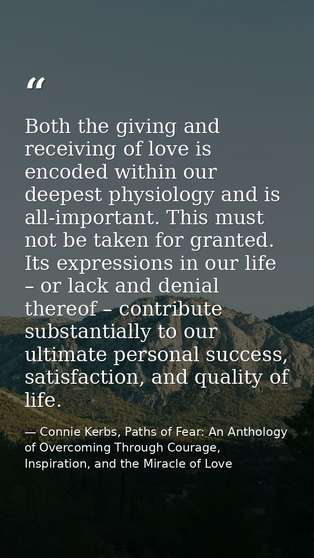 Both the giving and receiving of love is encoded within our deepest physiology and is all-important. This must not be ta — Connie Kerbs, Paths of Fear: An Anthology of Overcoming Through Courage, Inspiration, and the Miracle of Love