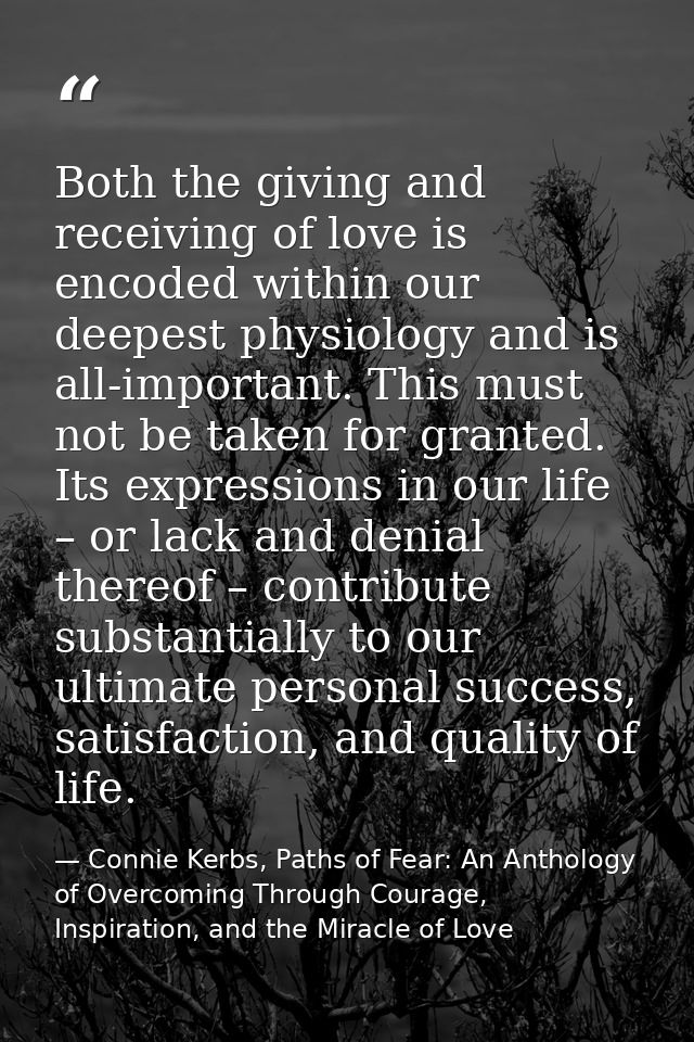 Both the giving and receiving of love is encoded within our deepest physiology and is all-important. This must not be ta — Connie Kerbs, Paths of Fear: An Anthology of Overcoming Through Courage, Inspiration, and the Miracle of Love
