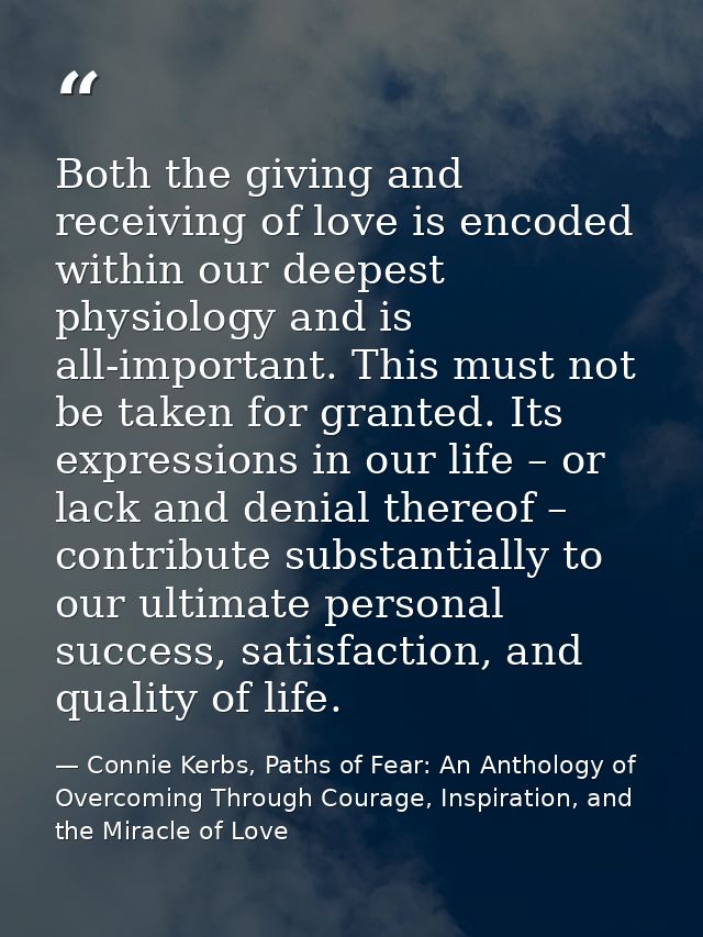 Both the giving and receiving of love is encoded within our deepest physiology and is all-important. This must not be ta — Connie Kerbs, Paths of Fear: An Anthology of Overcoming Through Courage, Inspiration, and the Miracle of Love