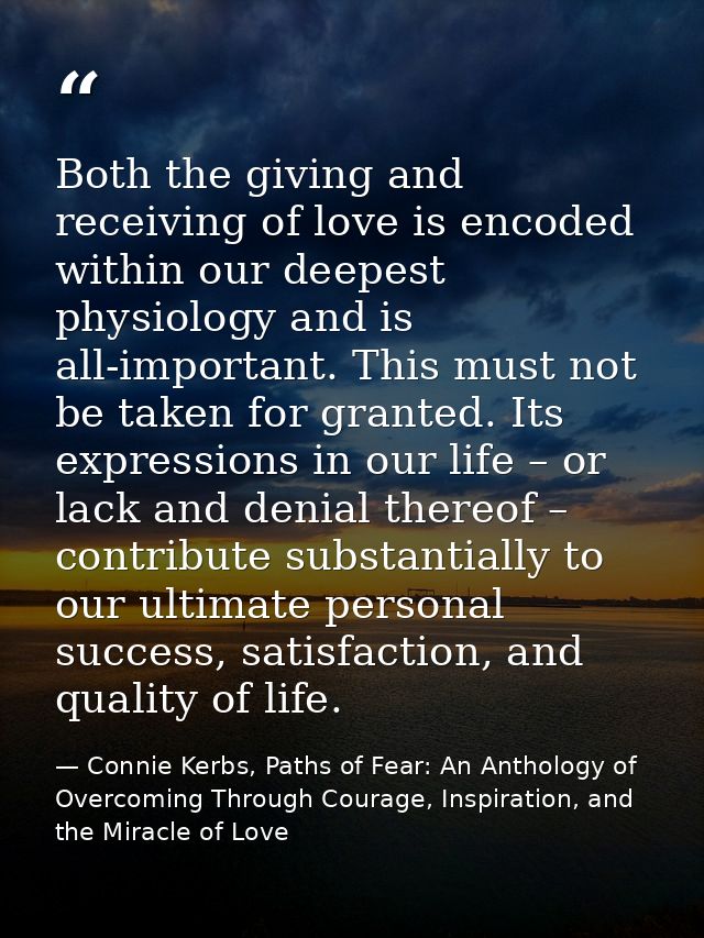 Both the giving and receiving of love is encoded within our deepest physiology and is all-important. This must not be ta — Connie Kerbs, Paths of Fear: An Anthology of Overcoming Through Courage, Inspiration, and the Miracle of Love