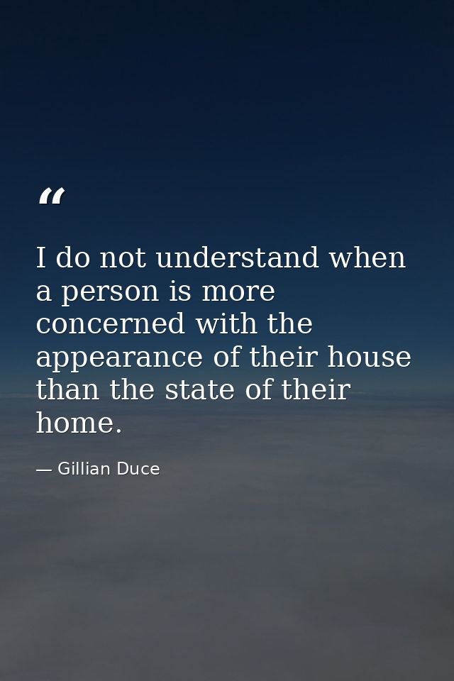 I do not understand when a person is more concerned with the appearance of their house than the state of their home. — Gillian Duce