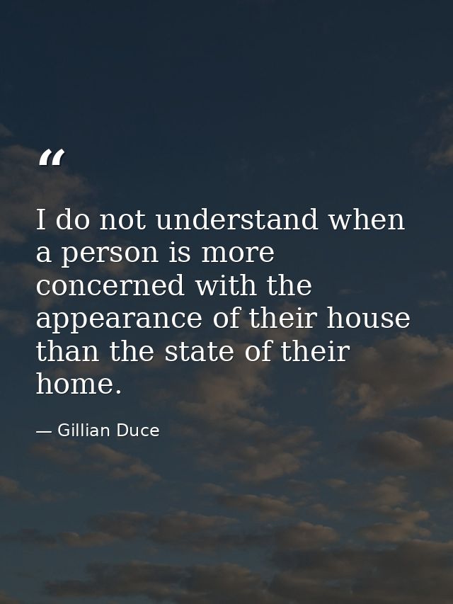 I do not understand when a person is more concerned with the appearance of their house than the state of their home. — Gillian Duce