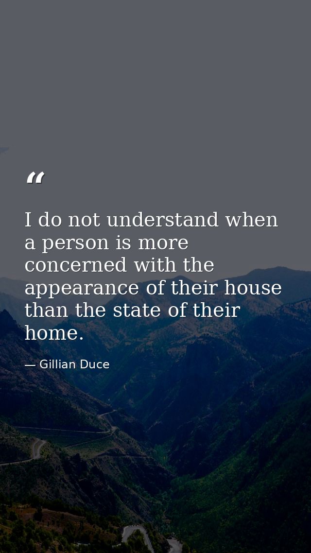 I do not understand when a person is more concerned with the appearance of their house than the state of their home. — Gillian Duce