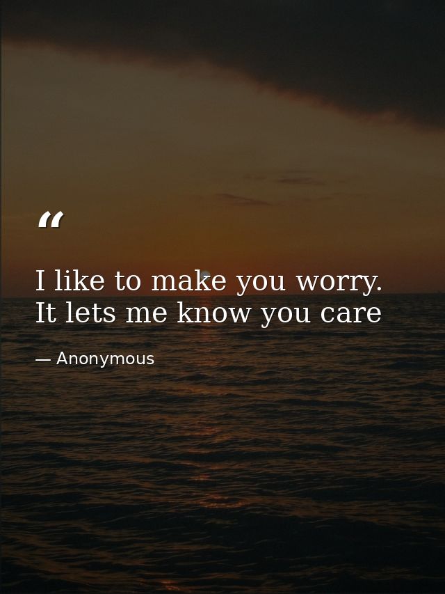 I like to make you worry. It lets me know you care — Anonymous