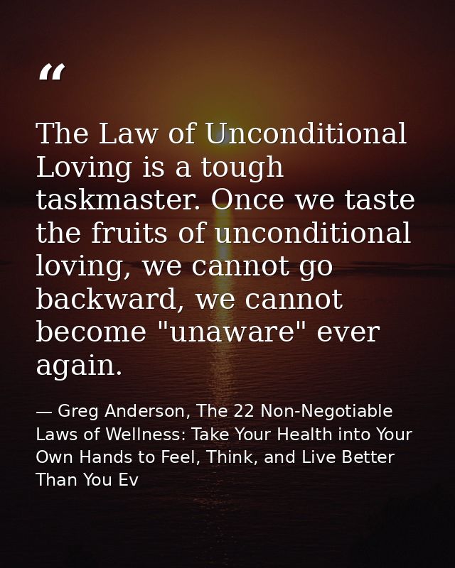 The Law of Unconditional Loving is a tough taskmaster. Once we taste the fruits of unconditional loving, we cannot go ba — Greg Anderson, The 22 Non-Negotiable Laws of Wellness: Take Your Health into Your Own Hands to Feel, Think, and Live Better Than You Ev