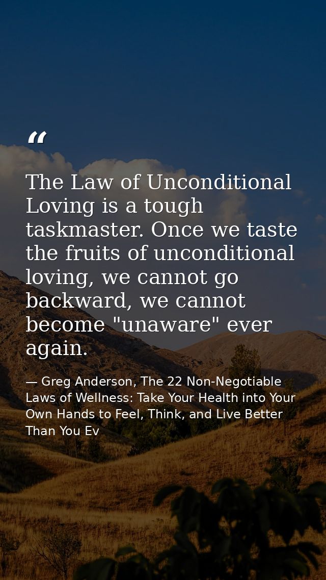 The Law of Unconditional Loving is a tough taskmaster. Once we taste the fruits of unconditional loving, we cannot go ba — Greg Anderson, The 22 Non-Negotiable Laws of Wellness: Take Your Health into Your Own Hands to Feel, Think, and Live Better Than You Ev
