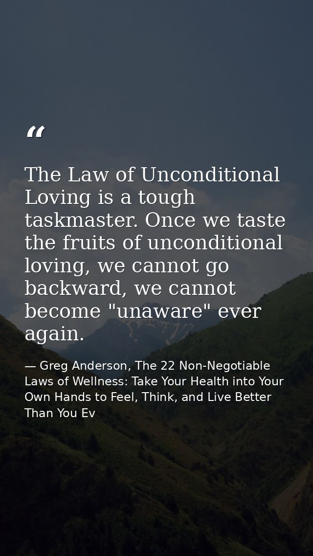 The Law of Unconditional Loving is a tough taskmaster. Once we taste the fruits of unconditional loving, we cannot go ba — Greg Anderson, The 22 Non-Negotiable Laws of Wellness: Take Your Health into Your Own Hands to Feel, Think, and Live Better Than You Ev