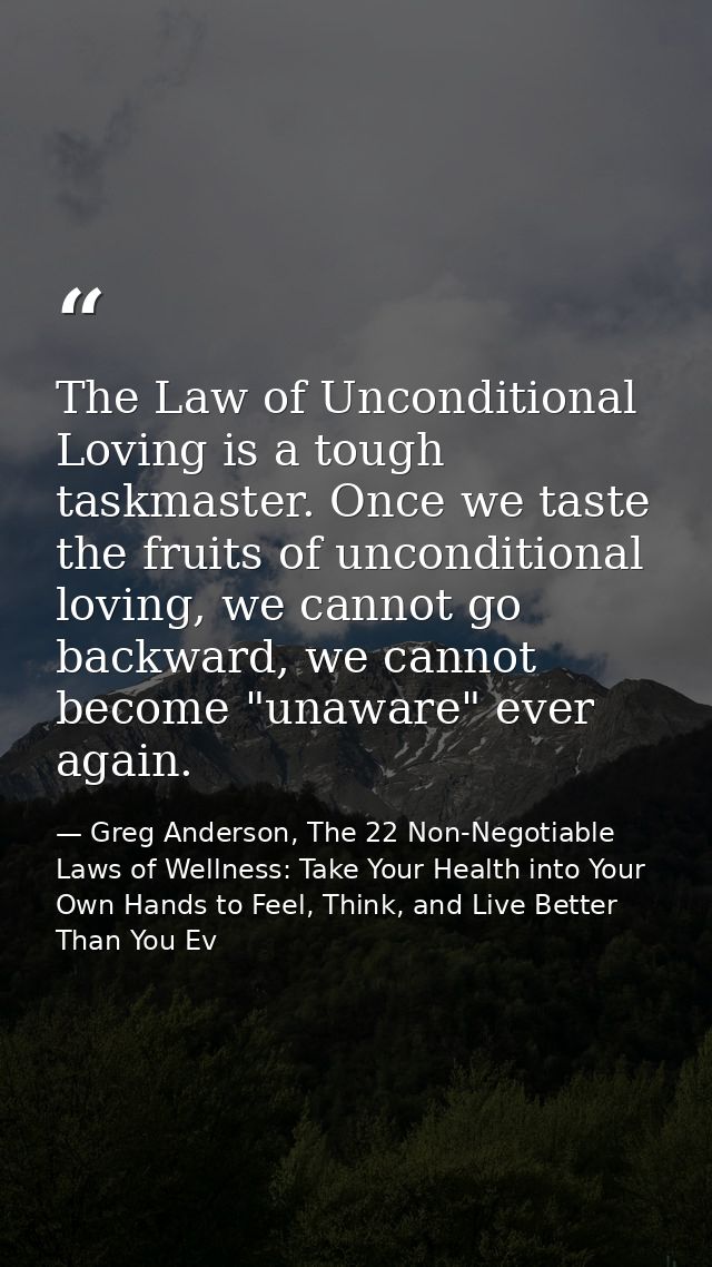The Law of Unconditional Loving is a tough taskmaster. Once we taste the fruits of unconditional loving, we cannot go ba — Greg Anderson, The 22 Non-Negotiable Laws of Wellness: Take Your Health into Your Own Hands to Feel, Think, and Live Better Than You Ev